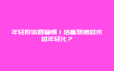 年轻群体要警惕！结直肠癌越来越年轻化？