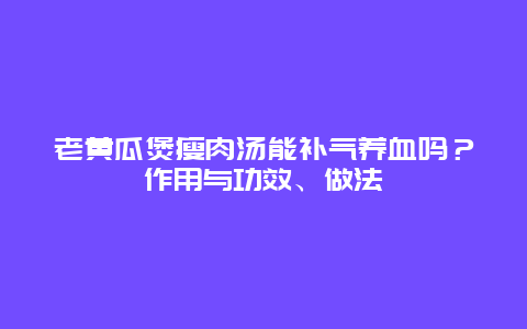 老黄瓜煲瘦肉汤能补气养血吗？作用与功效、做法_http://www.365jiazheng.com_健康护理_第1张