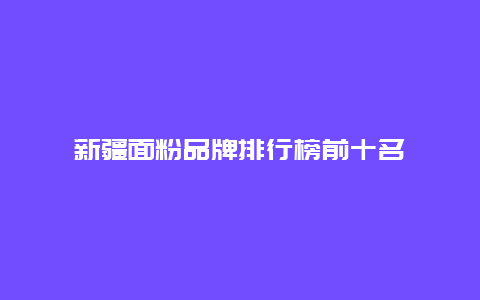 新疆面粉品牌排行榜前十名