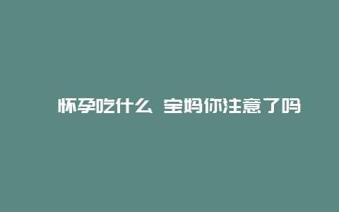 ​怀孕吃什么 宝妈你注意了吗