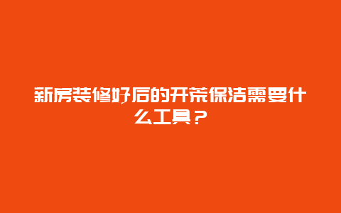 新房装修好后的开荒保洁需要什么工具？