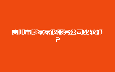 贵阳市哪家家政服务公司比较好？