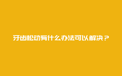 牙齿松动有什么办法可以解决？