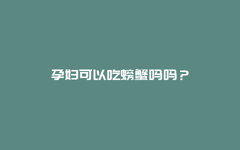 孕妇可以吃螃蟹吗吗？