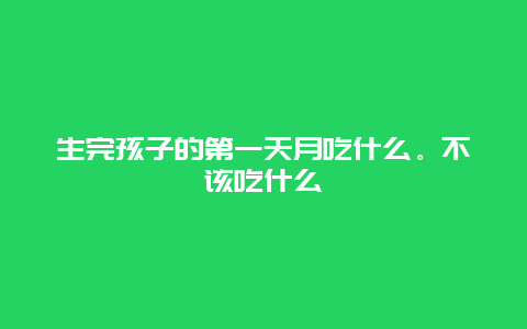 生完孩子的第一天月吃什么。不该吃什么