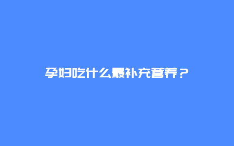 孕妇吃什么最补充营养？