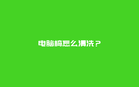 电脑椅怎么清洗？