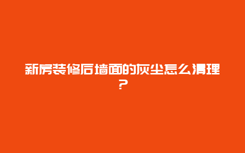 新房装修后墙面的灰尘怎么清理？