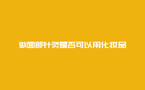 做面部针灸是否可以用化妆品