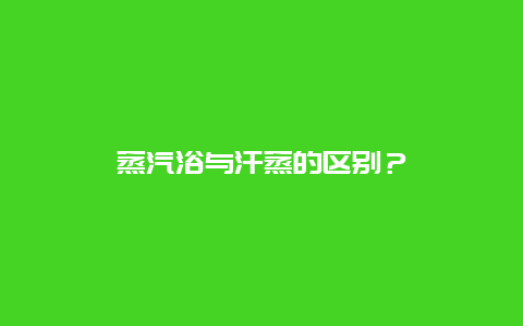 蒸汽浴与汗蒸的区别？