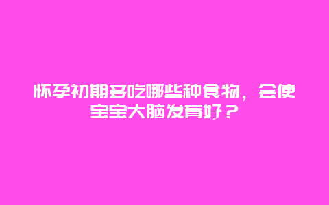 怀孕初期多吃哪些种食物，会使宝宝大脑发育好？