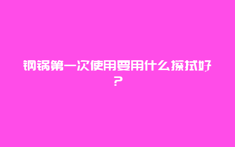 钢锅第一次使用要用什么擦拭好？