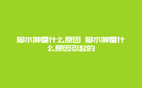 脚水肿是什么原因 脚水肿是什么原因引起的