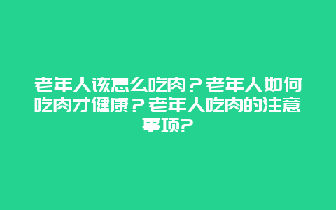 老年人该怎么吃肉？老年人如何吃肉才健康？老年人吃肉的注意事项?