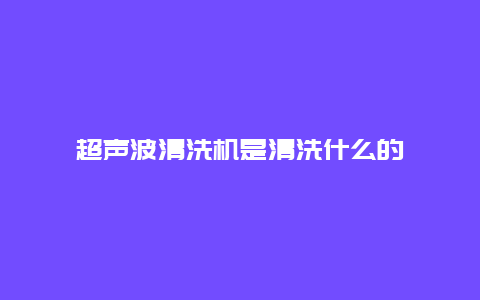 超声波清洗机是清洗什么的_http://www.365jiazheng.com_保洁卫生_第1张