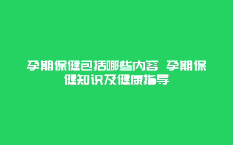 孕期保健包括哪些内容 孕期保健知识及健康指导_http://www.365jiazheng.com_健康护理_第1张