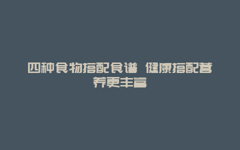 四种食物搭配食谱 健康搭配营养更丰富_http://www.365jiazheng.com_健康护理_第1张