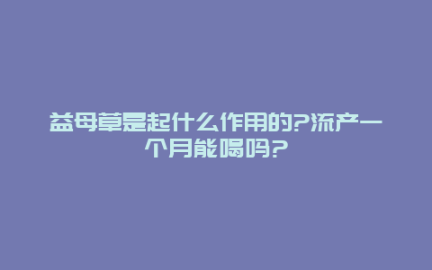 益母草是起什么作用的?流产一个月能喝吗?