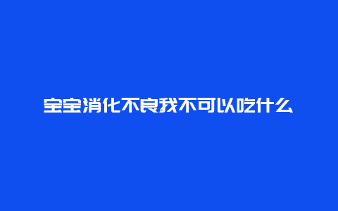 宝宝消化不良我不可以吃什么