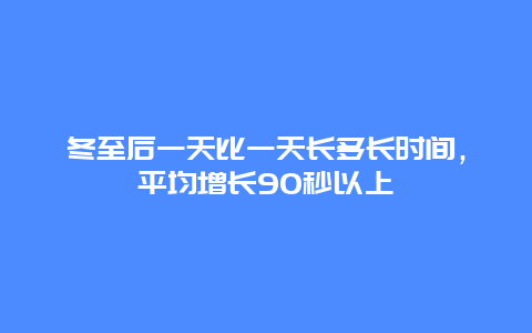 冬至后一天比一天长多长时间，平均增长90秒以上