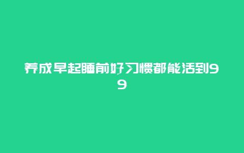 养成早起睡前好习惯都能活到99