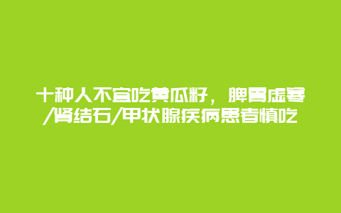 十种人不宜吃黄瓜籽，脾胃虚寒/肾结石/甲状腺疾病患者慎吃