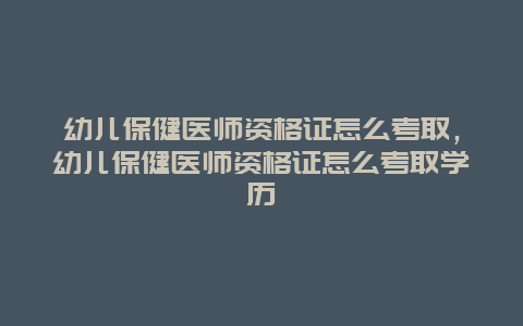 幼儿保健医师资格证怎么考取，幼儿保健医师资格证怎么考取学历