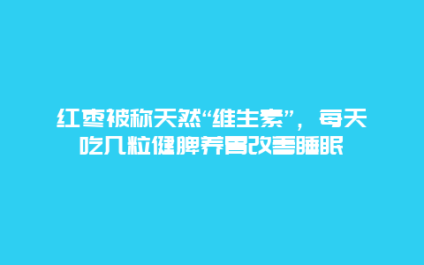 红枣被称天然“维生素”，每天吃几粒健脾养胃改善睡眠_http://www.365jiazheng.com_健康护理_第1张