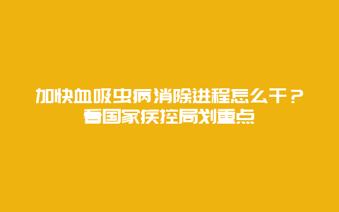 加快血吸虫病消除进程怎么干？看国家疾控局划重点