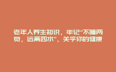 老年人养生知识，牢记“不睡两觉，远离四水”，关乎你的健康_http://www.365jiazheng.com_健康护理_第1张