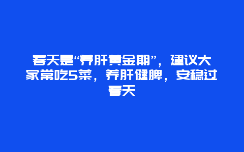 春天是“养肝黄金期”，建议大家常吃5菜，养肝健脾，安稳过春天_http://www.365jiazheng.com_健康护理_第1张