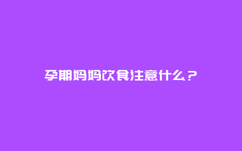 孕期妈妈饮食注意什么？