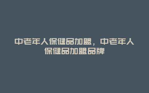 中老年人保健品加盟，中老年人保健品加盟品牌