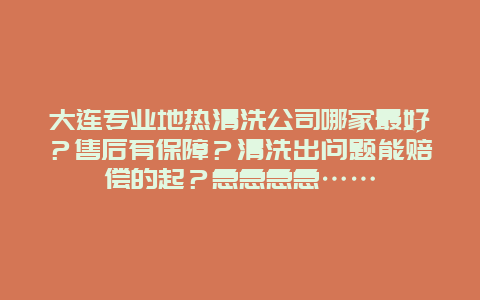 大连专业地热清洗公司哪家最好？售后有保障？清洗出问题能赔偿的起？急急急急……