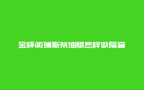 金杯阁瑞斯柴油版怎样做隔音