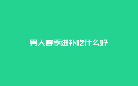 男人春季进补吃什么好_http://www.365jiazheng.com_健康护理_第1张