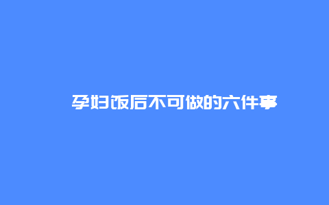 ​孕妇饭后不可做的六件事