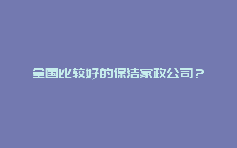 全国比较好的保洁家政公司？