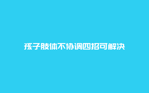 孩子肢体不协调四招可解决