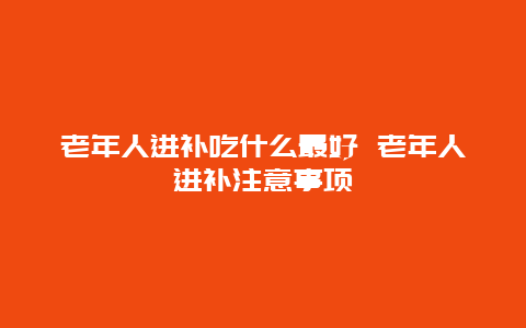 老年人进补吃什么最好 老年人进补注意事项_http://www.365jiazheng.com_健康护理_第1张