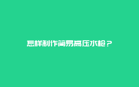 怎样制作简易高压水枪？