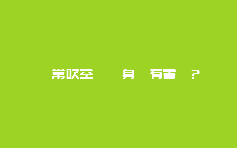 經常吹空調對身體有害嗎?