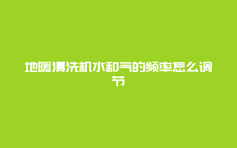 地暖清洗机水和气的频率怎么调节_http://www.365jiazheng.com_保洁卫生_第1张