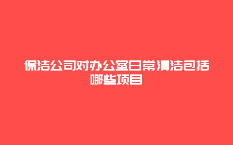 保洁公司对办公室日常清洁包括哪些项目