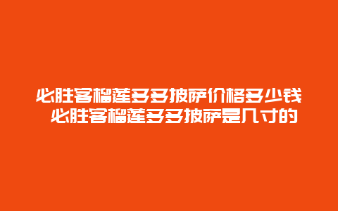 必胜客榴莲多多披萨价格多少钱 必胜客榴莲多多披萨是几寸的