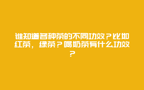 谁知道各种茶的不同功效？比如红茶，绿茶？喝奶茶有什么功效？