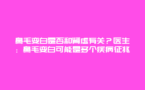 鼻毛变白是否和肾虚有关？医生：鼻毛变白可能是多个疾病征兆