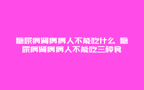 糖尿病肾病病人不能吃什么 糖尿病肾病病人不能吃三种食