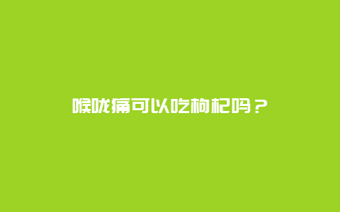 喉咙痛可以吃枸杞吗？