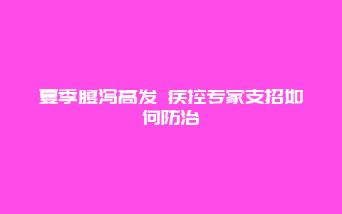 夏季腹泻高发 疾控专家支招如何防治_http://www.365jiazheng.com_健康护理_第1张